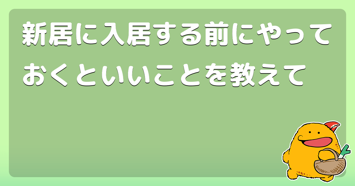 新居に入居する前にやっておくといいことを教えて コロモー