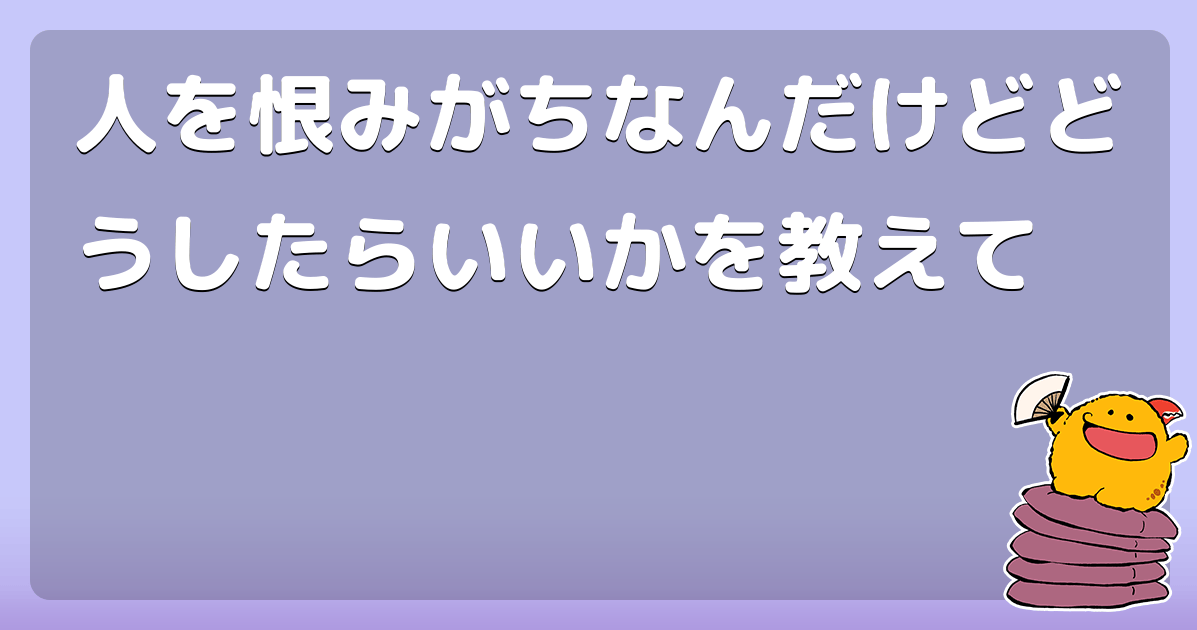 人を恨みがちなんだけどどうしたらいいかを教えて コロモー