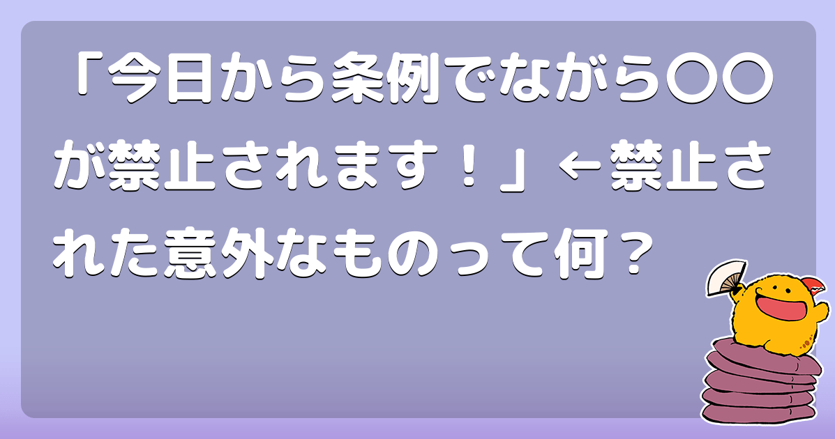 「今日から条例でながら〇〇が禁止されます！」←禁止された意外なものって何？ コロモー