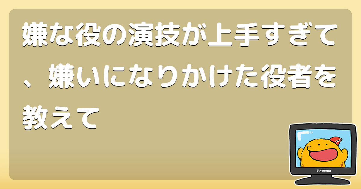 嫌な役の演技が上手すぎて、嫌いになりかけた役者を教えて コロモー