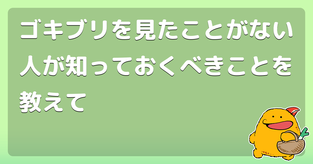 ゴキブリを見たことがない人が知っておくべきことを教えて コロモー