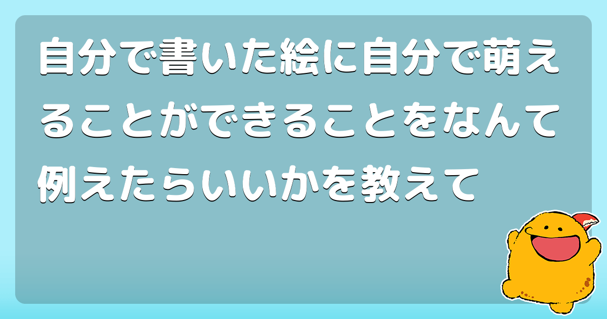 自分で書いた絵に自分で萌えることができることをなんて例えたらいいかを教えて コロモー