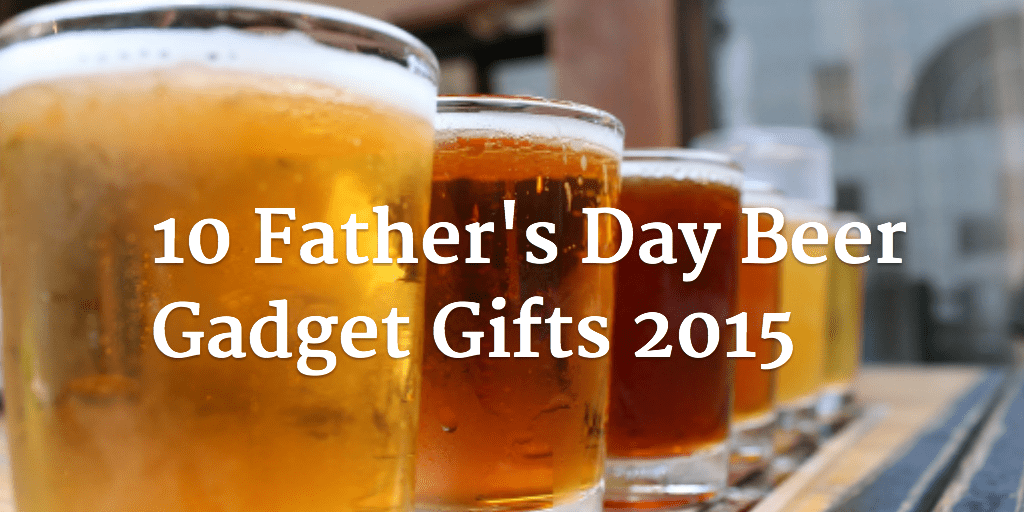 10 Father's Day Beer Gadget Gifts 2015 Craft Beer Time