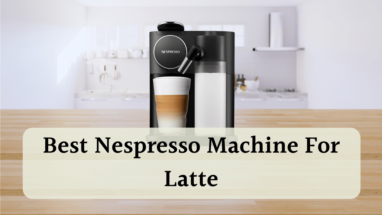 Best Nespresso Machine For Latte Top Picks For Milky Espressos