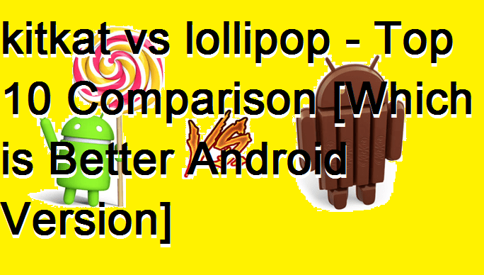 kitkat vs lollipop Top 10 Comparison [Which is Better Android Version]