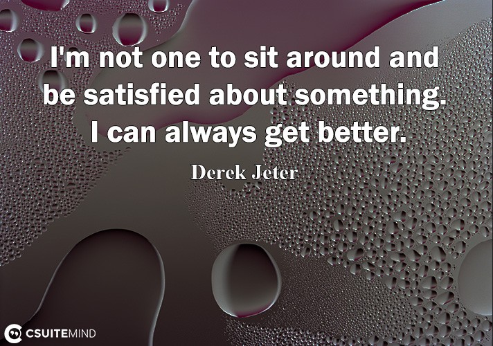 Quote I'm not one to sit around and be satisfied about something. I