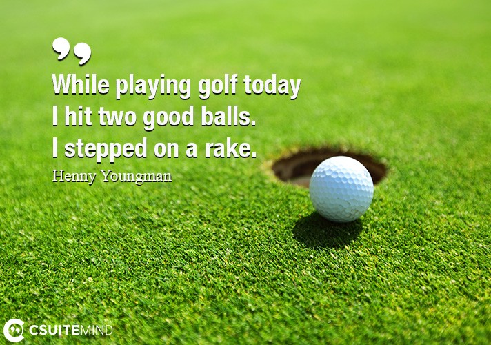 Quote While playing golf today I hit two good balls. I stepped on a rake.