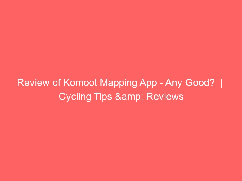 Review of Komoot Mapping App Any Good? Cycling Tips & Reviews