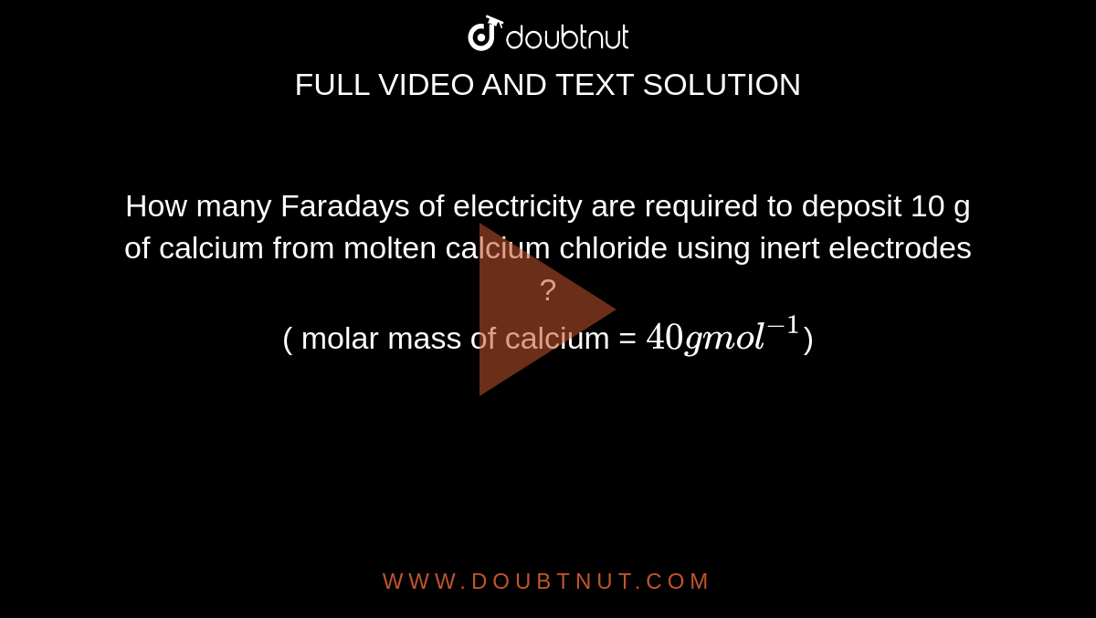 How Many Faradays Of Electricity Are Required To Deposit 10 G Of Calcium From Molten Calcium Chloride Using Inert Electrodes ? ( Molar Mass Of Calcium = 40 G Mol^(-1))