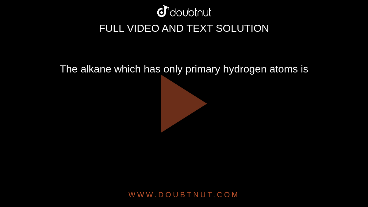 The Alkane Which Has Only Primary Hydrogen Atoms Is