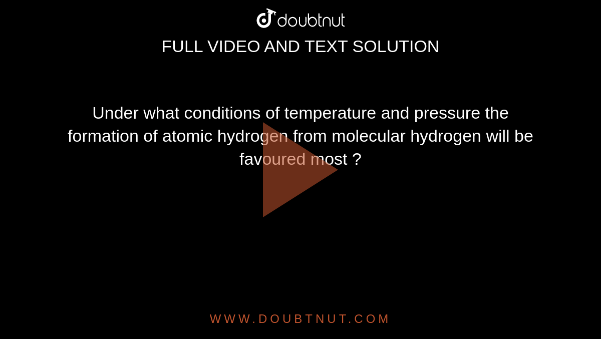 Under What Conditions Of Temperature And Pressure The Formation Of Atomic Hydrogen From Molecular Hydrogen Will Be Favoured Most ?