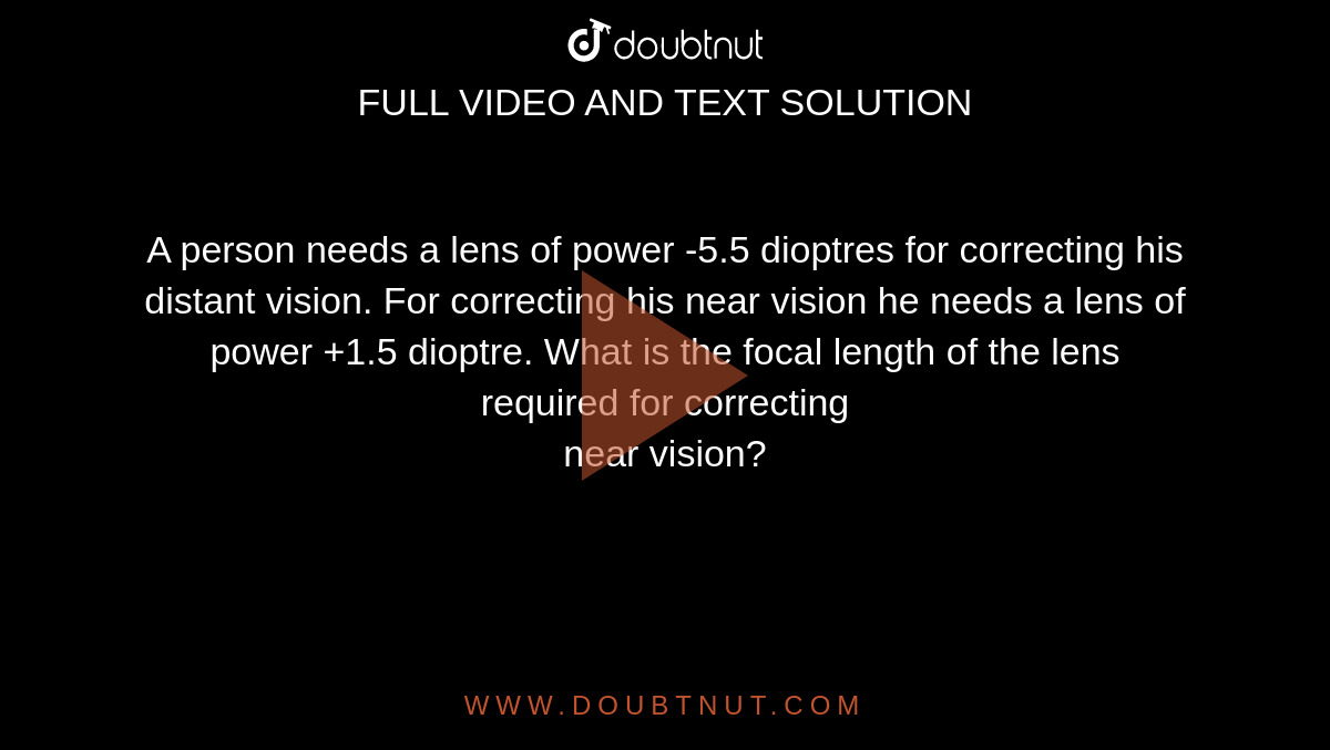 A person needs a lens of power 5.5 dioptres for correcting his distant