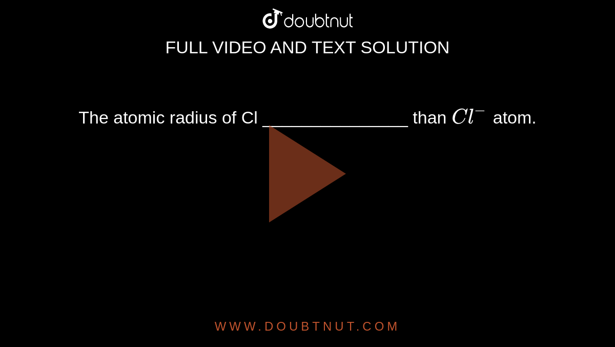 The atomic radius of Cl than Cl^ atom.
