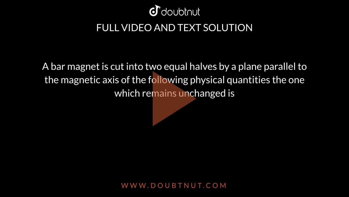 A bar is cut into two equal halves by a plane parallel to the