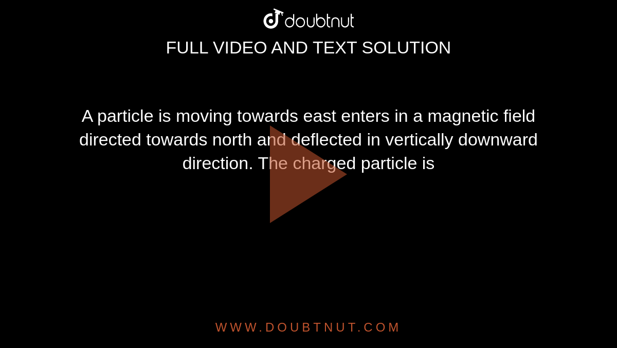 A Particle Is Moving Towards East Enters In A Magnetic Field Directed Towards North And Deflected In Vertically Downward Direction. The Charged Particle Is