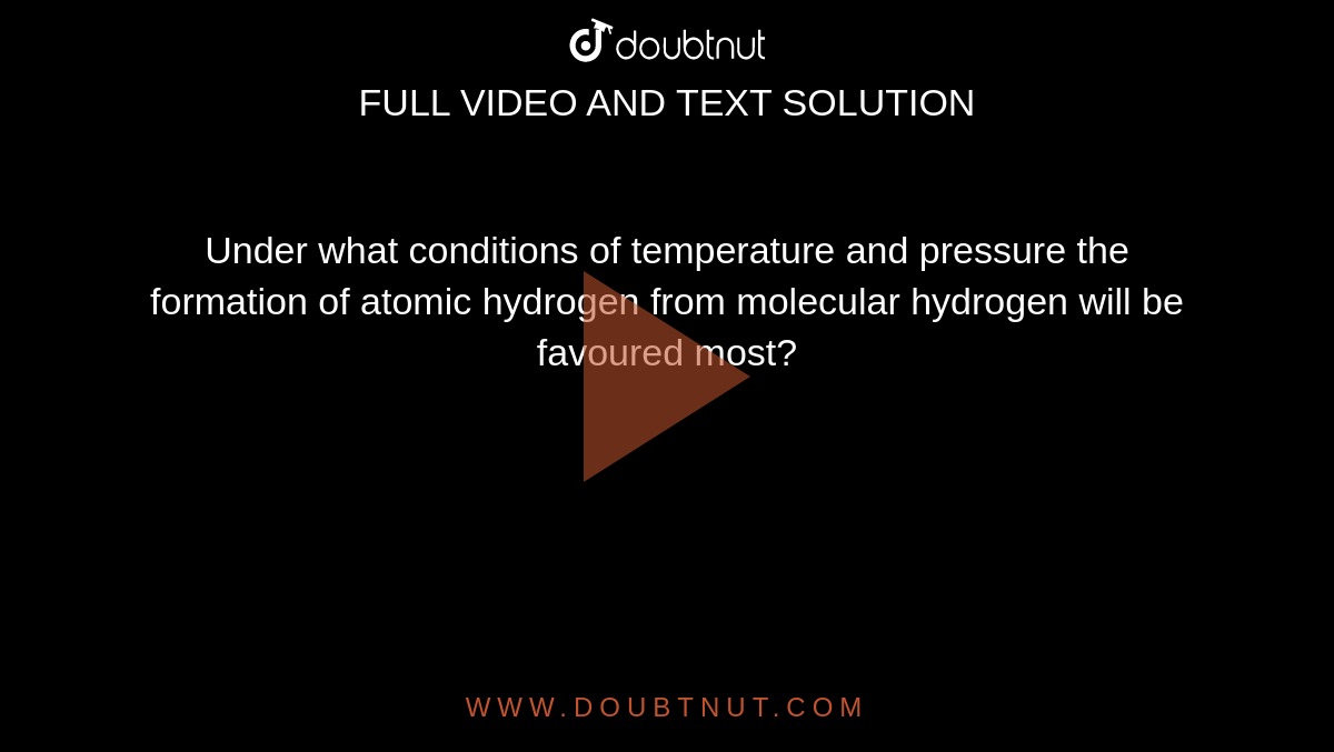 Under What Conditions Of Temperature And Pressure The Formation Of Atomic Hydrogen From Molecular Hydrogen Will Be Favoured Most ?