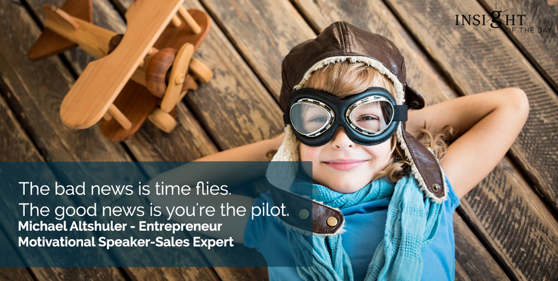 The bad news is time flies. The good news is you're the pilot. Michael