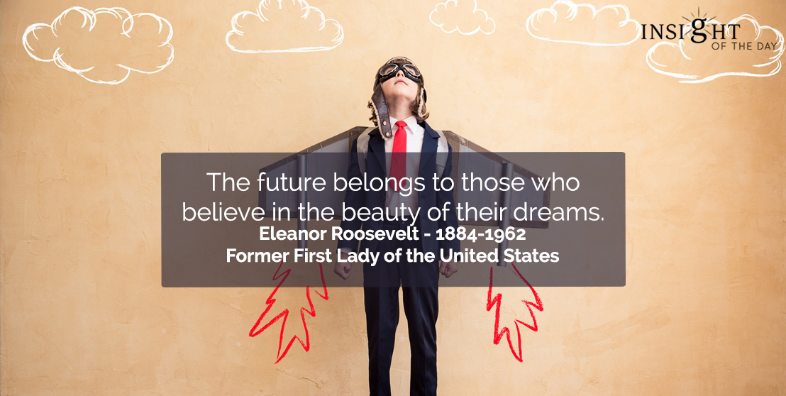 The future belongs to those who believe in the beauty of their dreams. Eleanor Roosevelt 1884