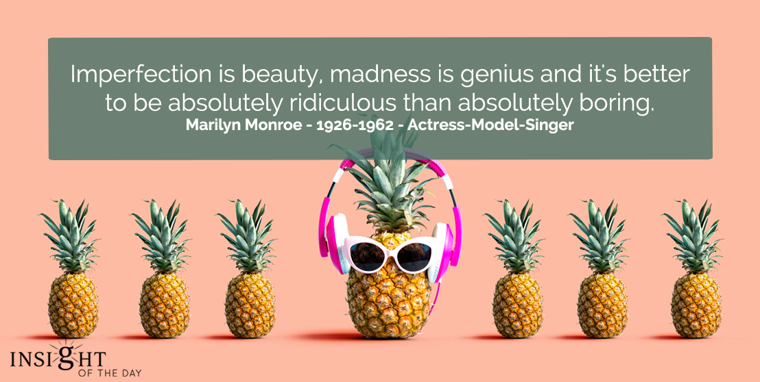 Imperfection is beauty, madness is genius and it's better to be