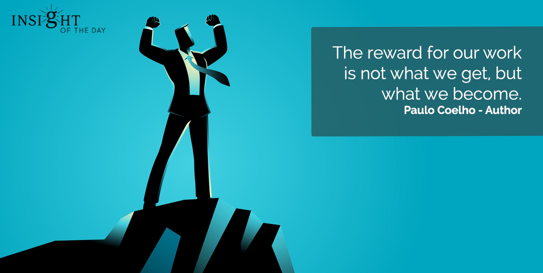 The reward for our work is not what we get, but what we Paulo