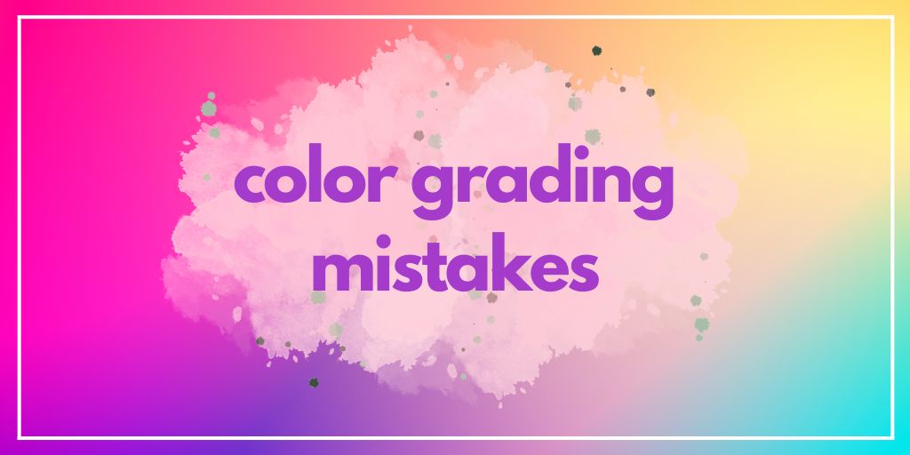 6 Color Grading Mistakes In Editing You Must Avoid