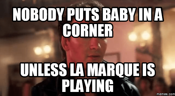 NOBODY PUTS BABY IN A CORNER UNLESS LA MARQUE IS PLAYING
