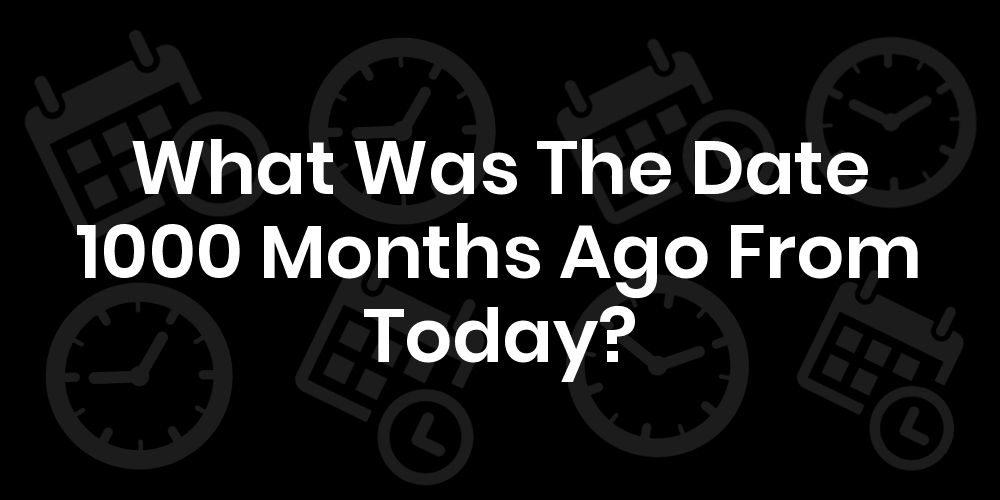 What Was The Date 1000 Months Ago From Today? DateTimeGo