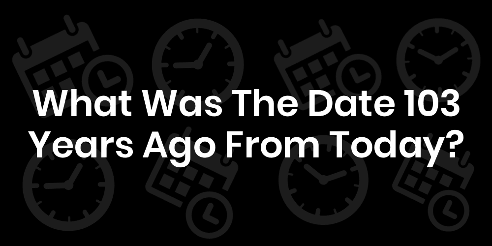 What Was The Date 103 Years Ago From Today? DateTimeGo