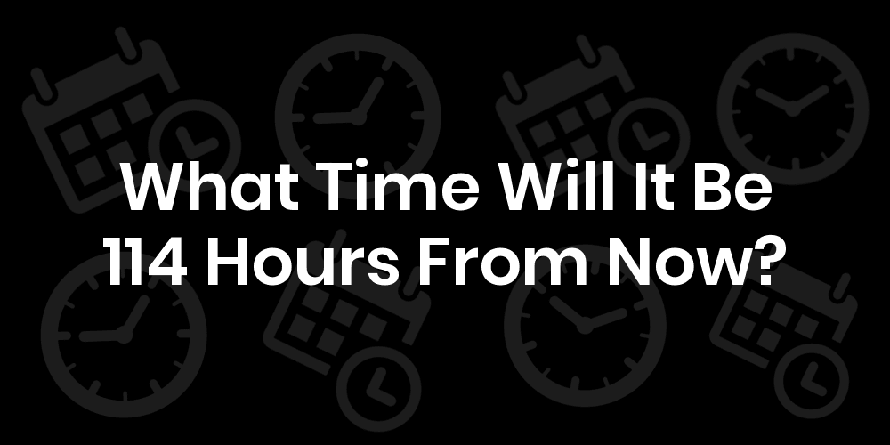 What Time Will It Be 114 Hours From Now? DateTimeGo