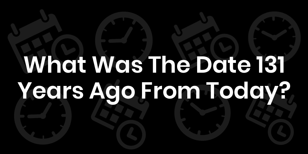 What Was The Date 131 Years Ago From Today? DateTimeGo