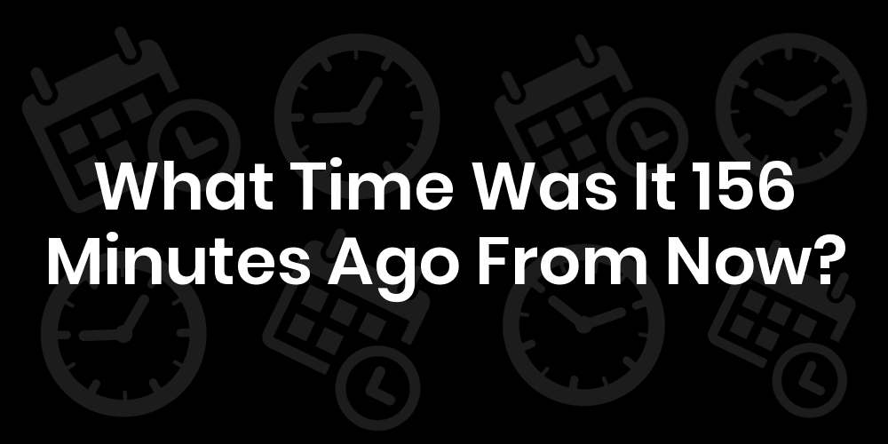 What Time Was It 156 Minutes Ago From Now? DateTimeGo