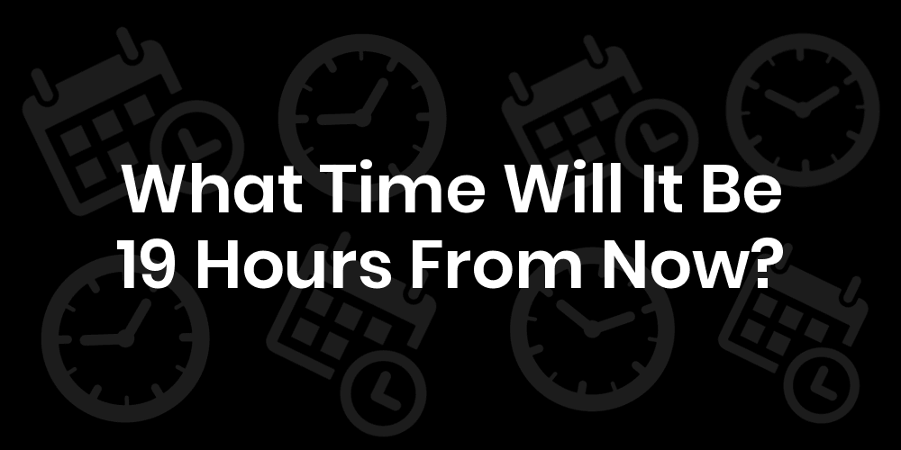 What Time Will It Be 19 Hours From Now? DateTimeGo