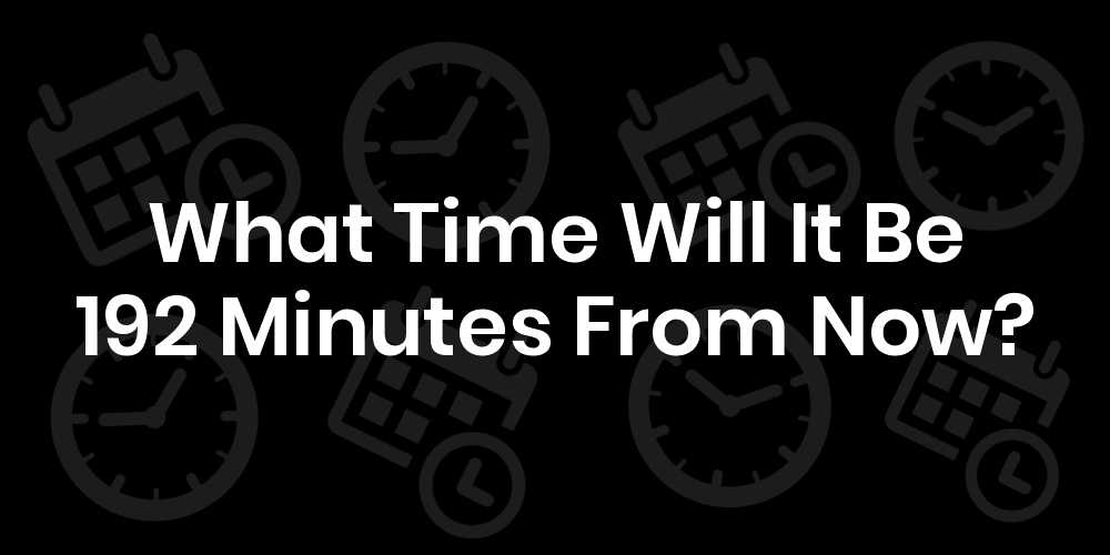 What Time Will It Be 192 Minutes From Now? DateTimeGo