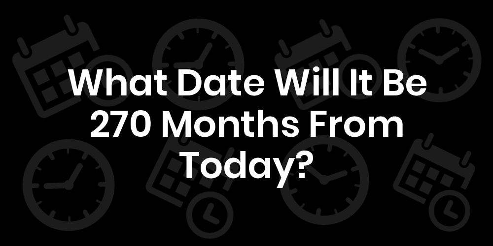 What Date Will It Be 270 Months From Today? DateTimeGo