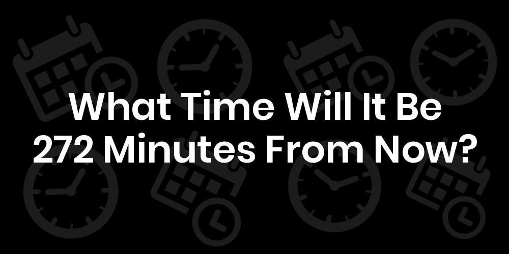 What Time Will It Be 272 Minutes From Now? DateTimeGo