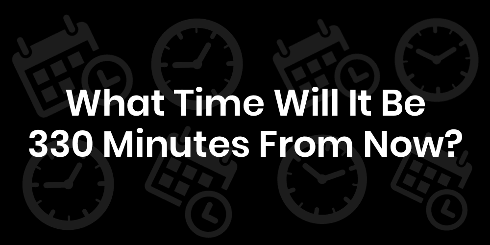 What Time Is 330 Minutes From Now? - DateTimeGo