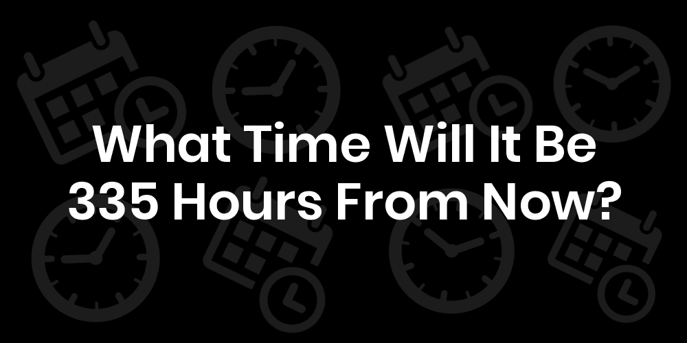 What Time Will It Be 335 Hours From Now? - Datetimego