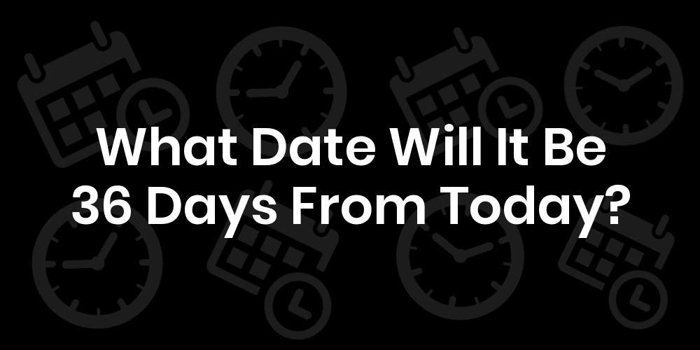What Date Will It Be 36 Days From Today? DateTimeGo