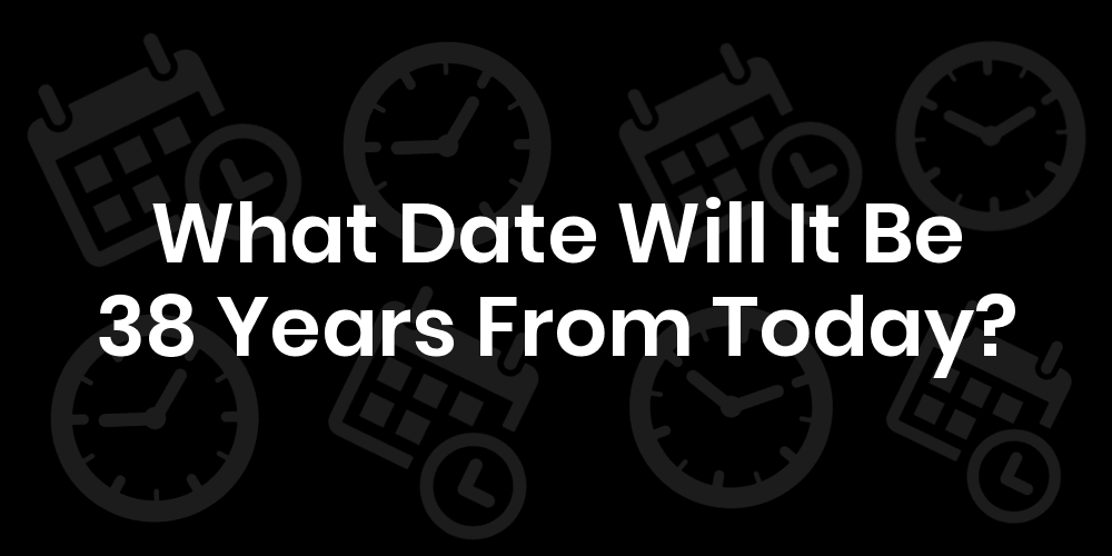 What Date Will It Be 38 Years From Today? DateTimeGo