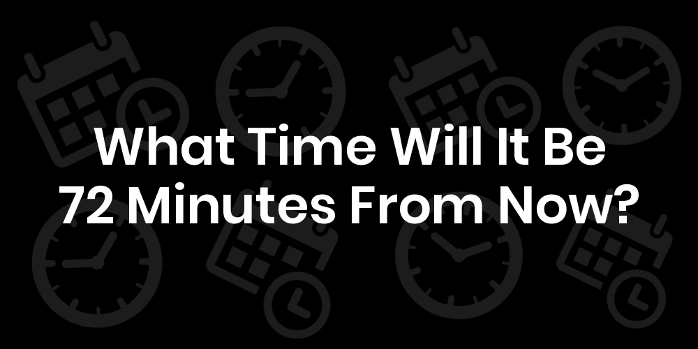 What Time Will It Be 72 Minutes From Now? DateTimeGo