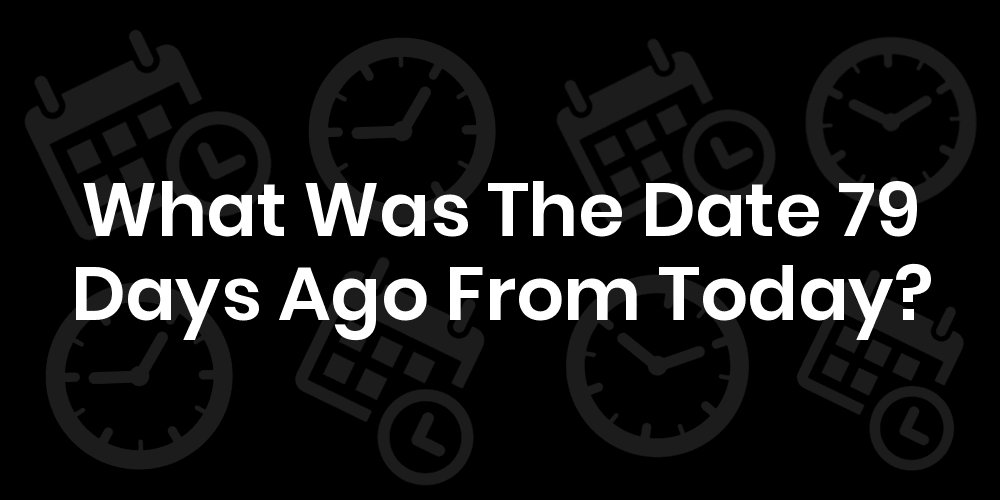 What Was The Date 79 Days Ago From Today? DateTimeGo
