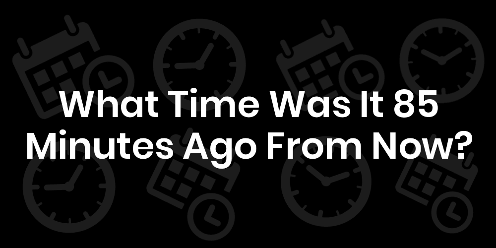 What Time Was It 85 Minutes Ago From Now? DateTimeGo