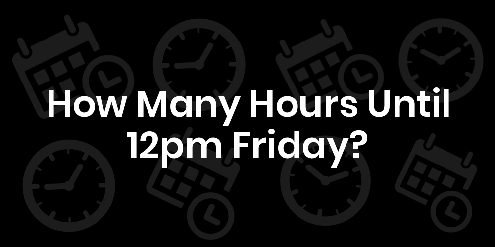 How Many Hours Until Friday At 12pm? DateTimeGo