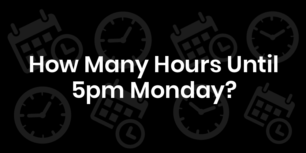 How Many Hours Until Monday At 5pm? DateTimeGo