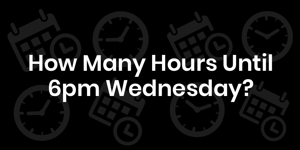 How Many Hours Until Wednesday At 6pm? DateTimeGo