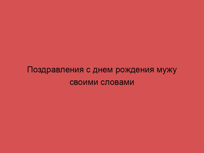 Поздравления мужу своими словами. Красивые поздравления мужу с днем
