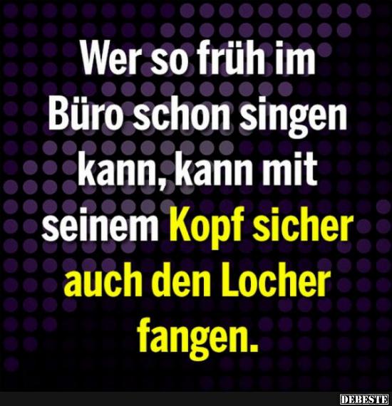 Wer so früh im Büro schon singen kann.. Lustige Bilder, Sprüche