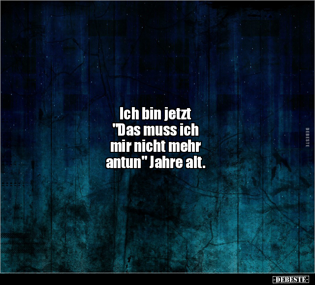 Ich bin jetzt Das muss ich mir nicht mehr antun Jahre alt. DEBESTE.de