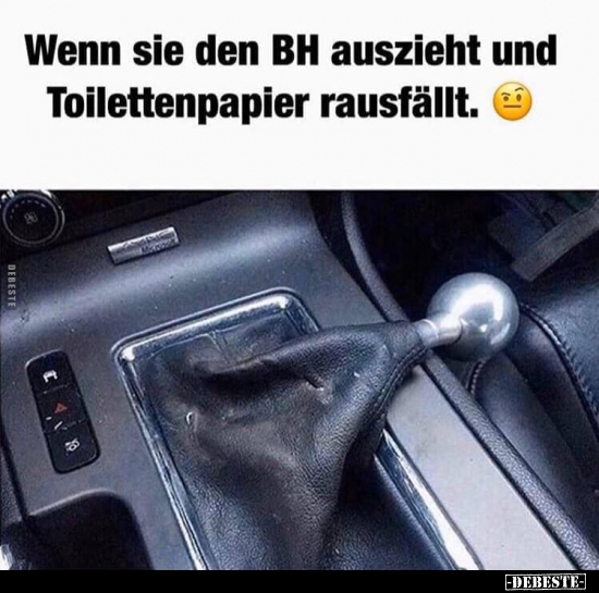 Wenn sie den BH auszieht und Toilettenpapier rausfällt.. Lustige