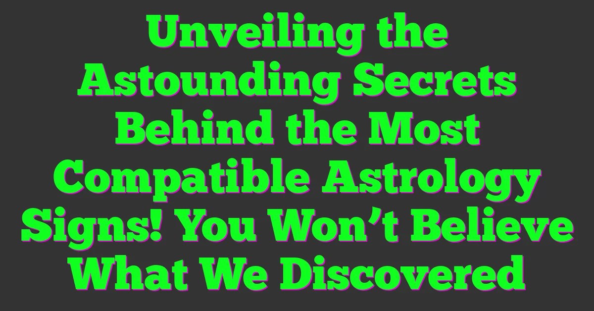 Unveiling the Astounding Secrets Behind the Most Compatible Astrology